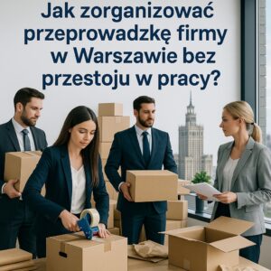 Jak zorganizować przeprowadzkę firmy w Warszawie